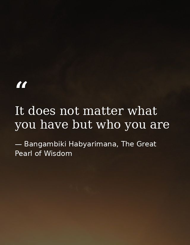 It does not matter what you have but who you are — Bangambiki Habyarimana, The Great Pearl of Wisdom
