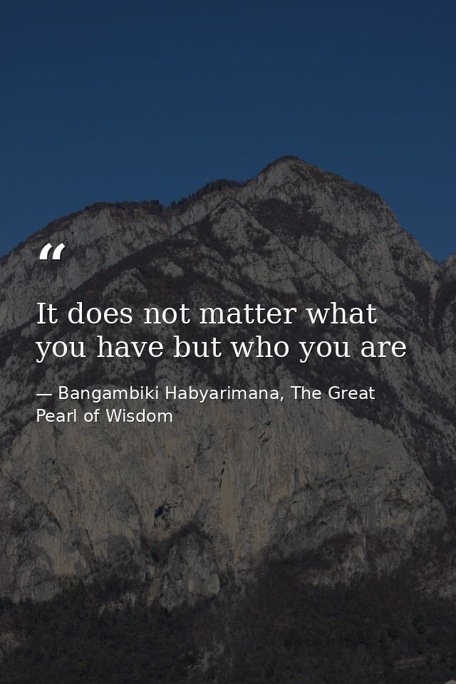 It does not matter what you have but who you are — Bangambiki Habyarimana, The Great Pearl of Wisdom