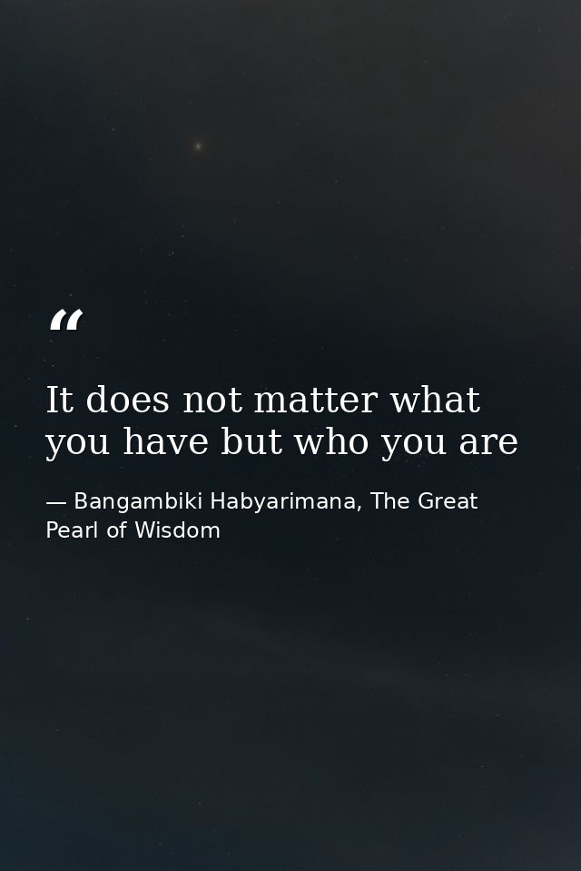 It does not matter what you have but who you are — Bangambiki Habyarimana, The Great Pearl of Wisdom