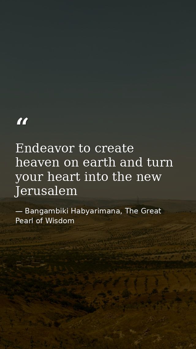 Endeavor to create heaven on earth and turn your heart into the new Jerusalem — Bangambiki Habyarimana, The Great Pearl of Wisdom