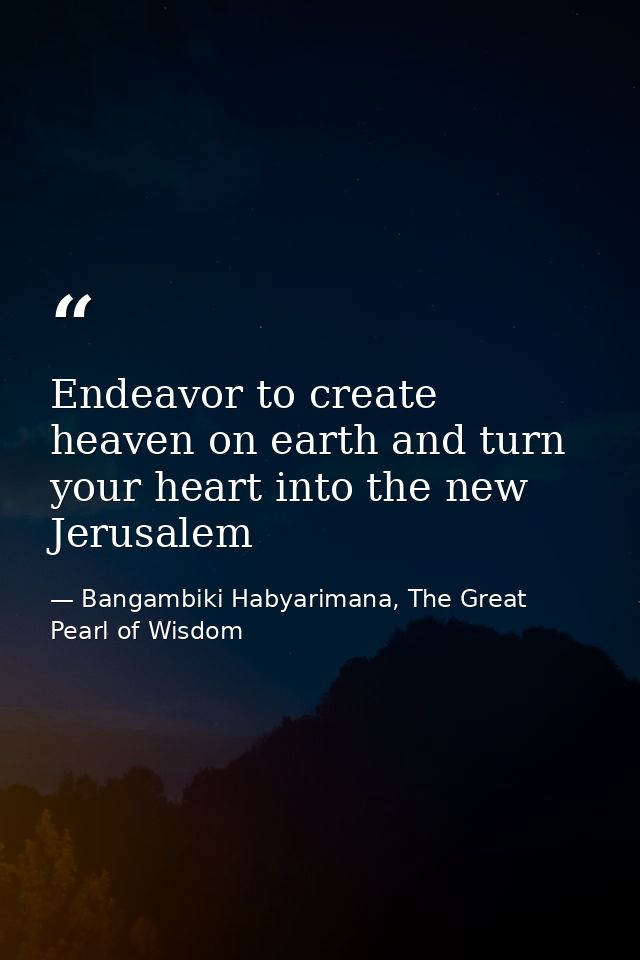 Endeavor to create heaven on earth and turn your heart into the new Jerusalem — Bangambiki Habyarimana, The Great Pearl of Wisdom