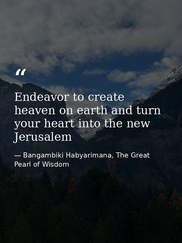 Endeavor to create heaven on earth and turn your heart into the new Jerusalem — Bangambiki Habyarimana, The Great Pearl of Wisdom