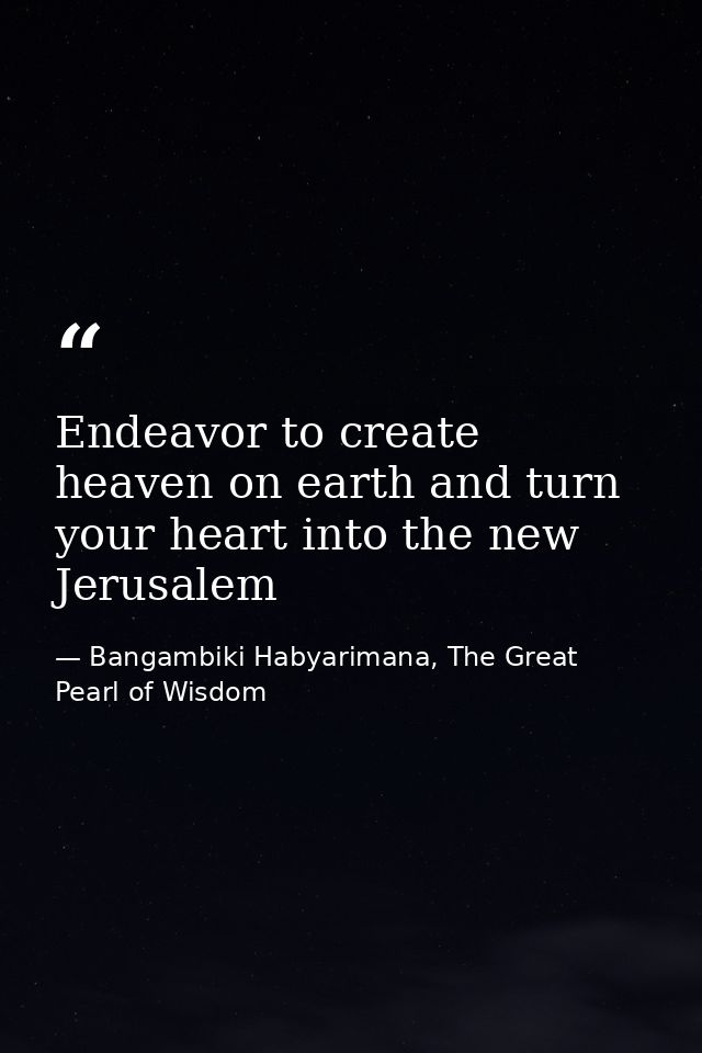 Endeavor to create heaven on earth and turn your heart into the new Jerusalem — Bangambiki Habyarimana, The Great Pearl of Wisdom