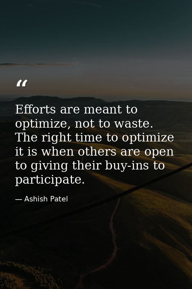 Efforts are meant to optimize, not to waste. The right time to optimize it is when others are open to giving their buy-i — Ashish Patel