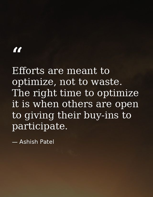 Efforts are meant to optimize, not to waste. The right time to optimize it is when others are open to giving their buy-i — Ashish Patel