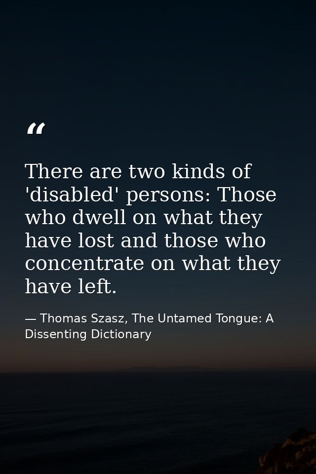 There are two kinds of 'disabled' persons: Those who dwell on what they have lost and those who concentrate on what they — Thomas Szasz, The Untamed Tongue: A Dissenting Dictionary