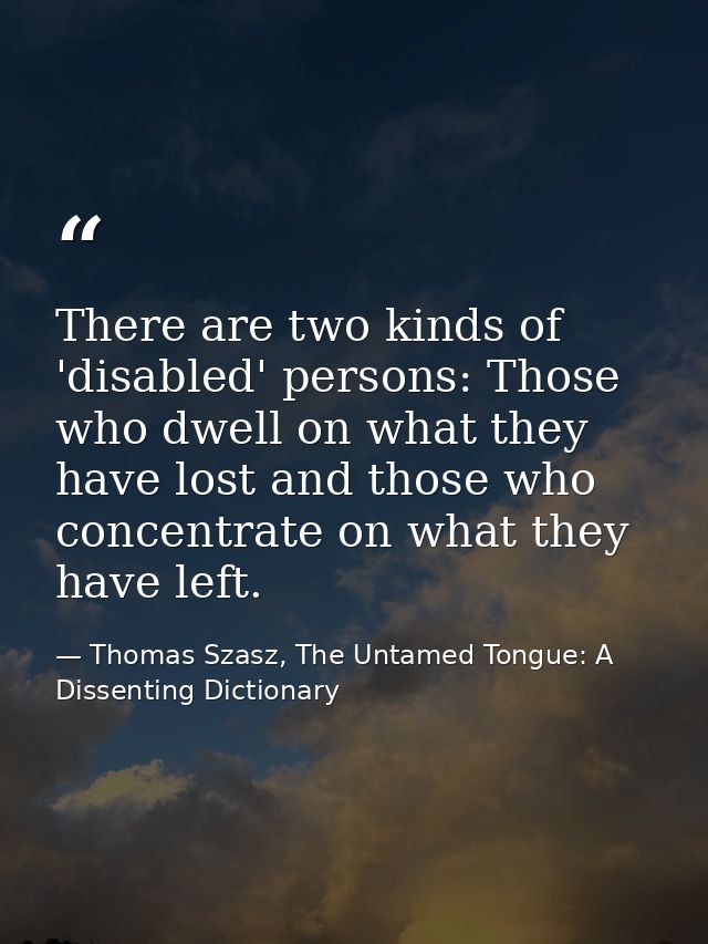There are two kinds of 'disabled' persons: Those who dwell on what they have lost and those who concentrate on what they — Thomas Szasz, The Untamed Tongue: A Dissenting Dictionary