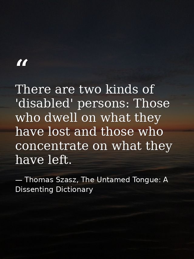 There are two kinds of 'disabled' persons: Those who dwell on what they have lost and those who concentrate on what they — Thomas Szasz, The Untamed Tongue: A Dissenting Dictionary