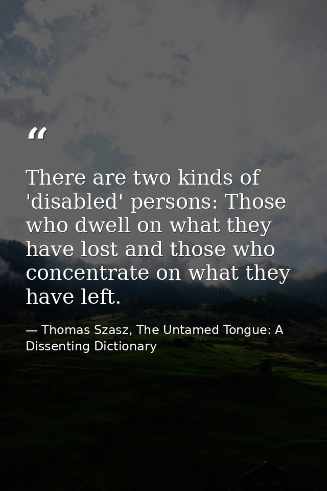 There are two kinds of 'disabled' persons: Those who dwell on what they have lost and those who concentrate on what they — Thomas Szasz, The Untamed Tongue: A Dissenting Dictionary