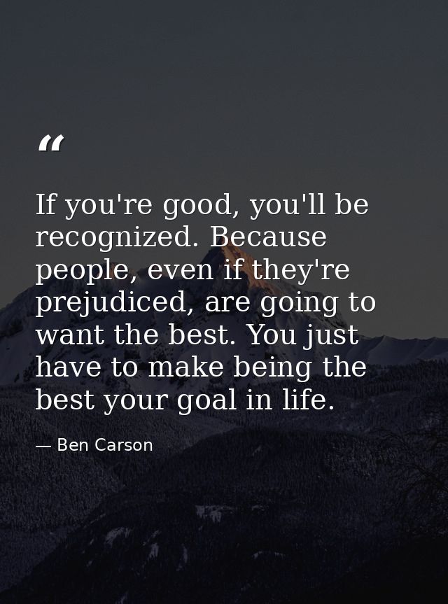 If you're good, you'll be recognized. Because people, even if they're prejudiced, are going to want the best. You just h — Ben Carson