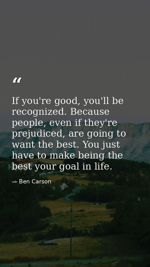 If you're good, you'll be recognized. Because people, even if they're prejudiced, are going to want the best. You just h — Ben Carson