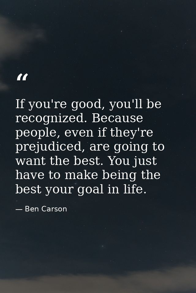 If you're good, you'll be recognized. Because people, even if they're prejudiced, are going to want the best. You just h — Ben Carson