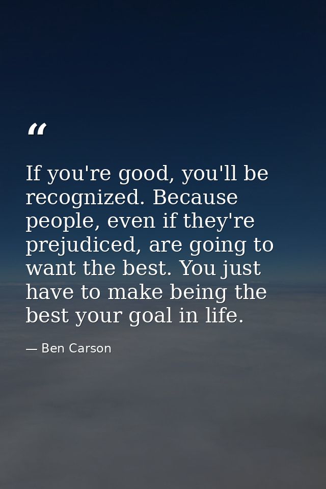 If you're good, you'll be recognized. Because people, even if they're prejudiced, are going to want the best. You just h — Ben Carson