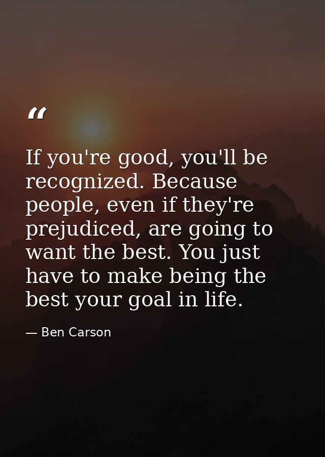 If you're good, you'll be recognized. Because people, even if they're prejudiced, are going to want the best. You just h — Ben Carson