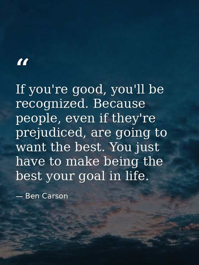 If you're good, you'll be recognized. Because people, even if they're prejudiced, are going to want the best. You just h — Ben Carson