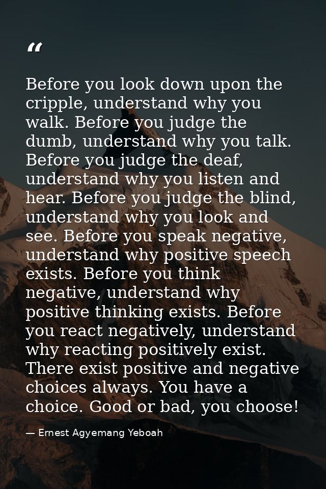 Before you look down upon the cripple, understand why you walk. Before you judge the dumb, understand why you talk. Befo — Ernest Agyemang Yeboah