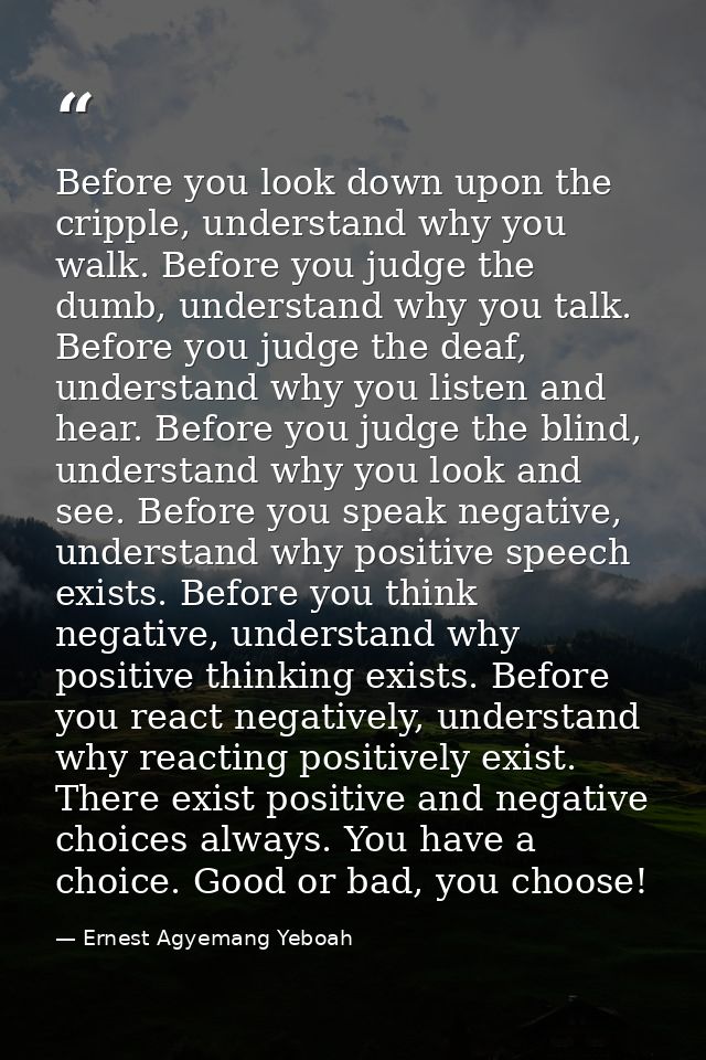 Before you look down upon the cripple, understand why you walk. Before you judge the dumb, understand why you talk. Befo — Ernest Agyemang Yeboah