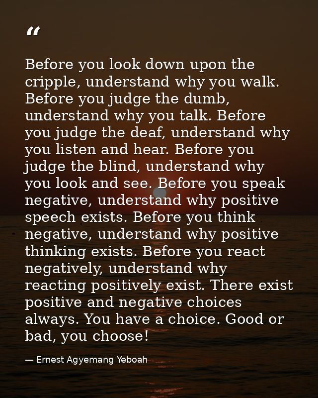 Before you look down upon the cripple, understand why you walk. Before you judge the dumb, understand why you talk. Befo — Ernest Agyemang Yeboah