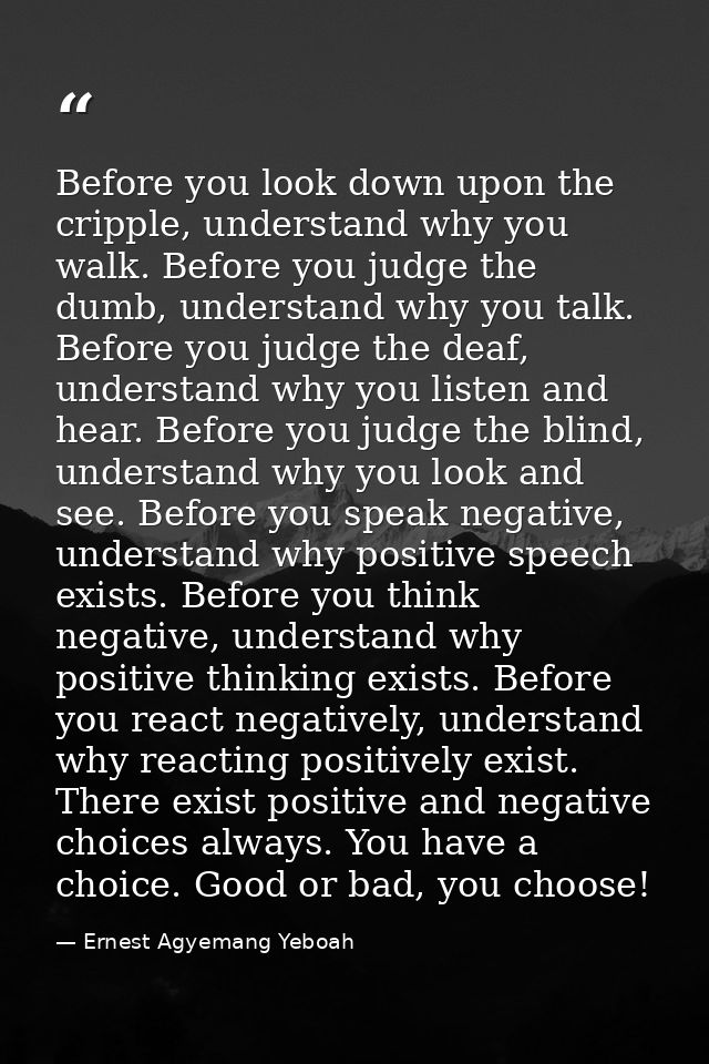 Before you look down upon the cripple, understand why you walk. Before you judge the dumb, understand why you talk. Befo — Ernest Agyemang Yeboah