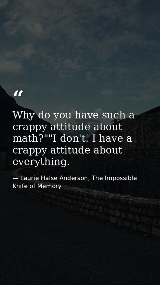 Why do you have such a crappy attitude about math?""I don't. I have a crappy attitude about everything. — Laurie Halse Anderson, The Impossible Knife of Memory