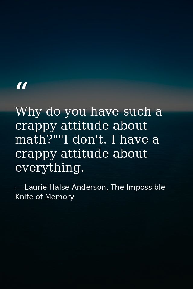 Why do you have such a crappy attitude about math?""I don't. I have a crappy attitude about everything. — Laurie Halse Anderson, The Impossible Knife of Memory