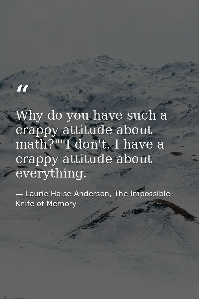 Why do you have such a crappy attitude about math?""I don't. I have a crappy attitude about everything. — Laurie Halse Anderson, The Impossible Knife of Memory