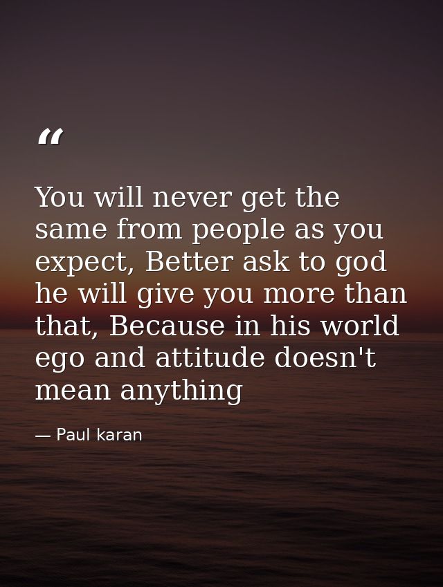 You will never get the same from people as you expect, Better ask to god he will give you more than that, Because in his — Paul karan
