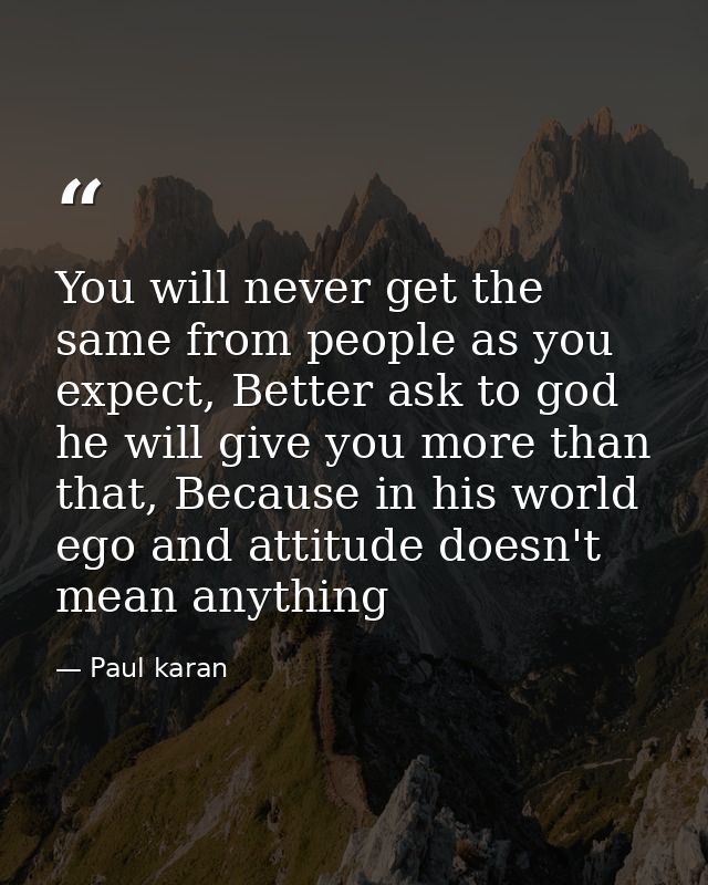 You will never get the same from people as you expect, Better ask to god he will give you more than that, Because in his — Paul karan