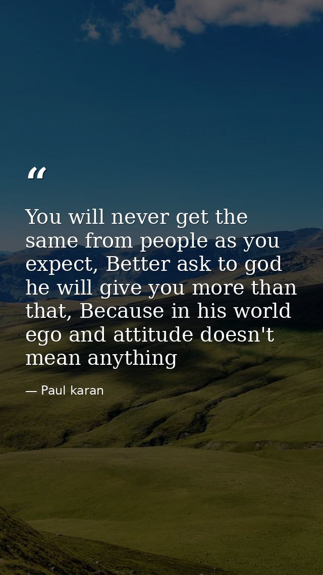 You will never get the same from people as you expect, Better ask to god he will give you more than that, Because in his — Paul karan