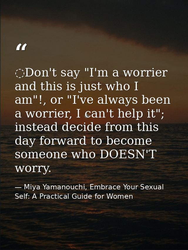 ️Don't say "I'm a worrier and this is just who I am"!, or "I've always been a worrier, I can't help it"; instead decide  — Miya Yamanouchi, Embrace Your Sexual Self: A Practical Guide for Women