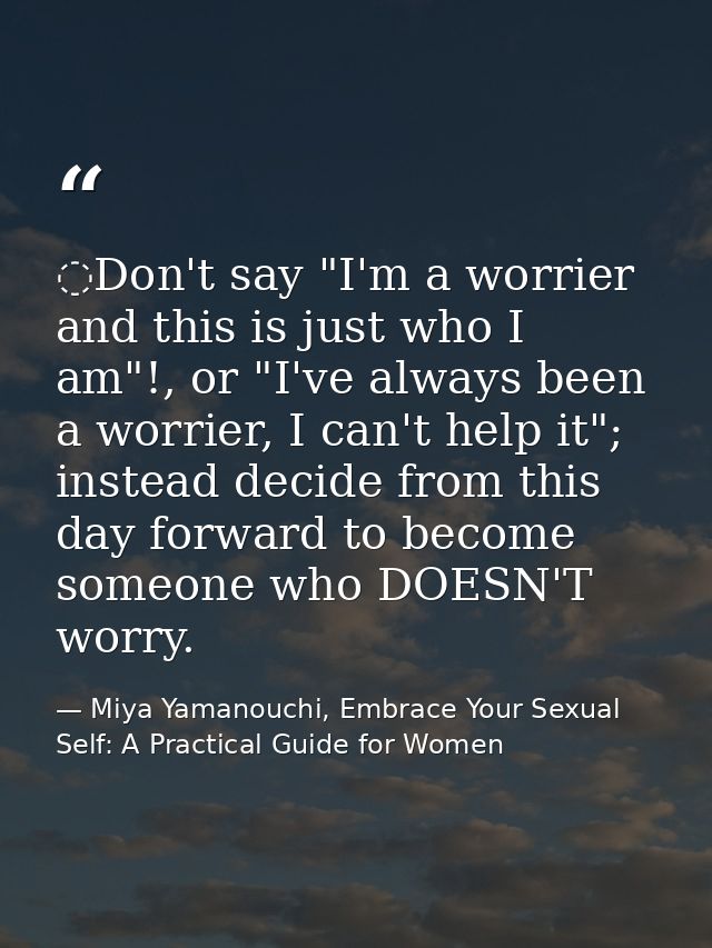 ️Don't say "I'm a worrier and this is just who I am"!, or "I've always been a worrier, I can't help it"; instead decide  — Miya Yamanouchi, Embrace Your Sexual Self: A Practical Guide for Women