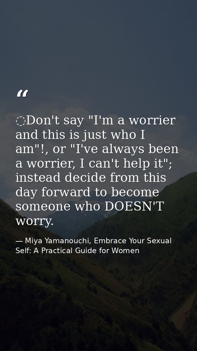 ️Don't say "I'm a worrier and this is just who I am"!, or "I've always been a worrier, I can't help it"; instead decide  — Miya Yamanouchi, Embrace Your Sexual Self: A Practical Guide for Women