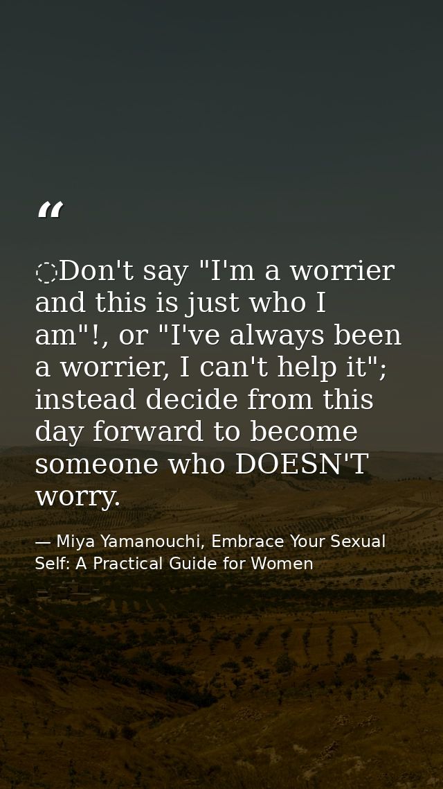 ️Don't say "I'm a worrier and this is just who I am"!, or "I've always been a worrier, I can't help it"; instead decide  — Miya Yamanouchi, Embrace Your Sexual Self: A Practical Guide for Women