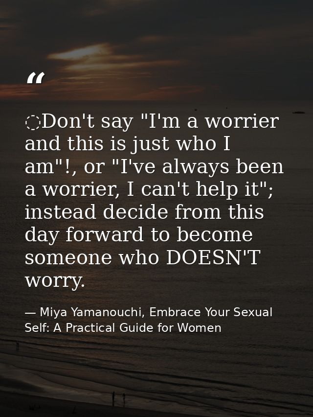 ️Don't say "I'm a worrier and this is just who I am"!, or "I've always been a worrier, I can't help it"; instead decide  — Miya Yamanouchi, Embrace Your Sexual Self: A Practical Guide for Women