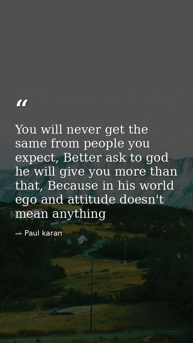 You will never get the same from people you expect, Better ask to god he will give you more than that, Because in his wo — Paul karan
