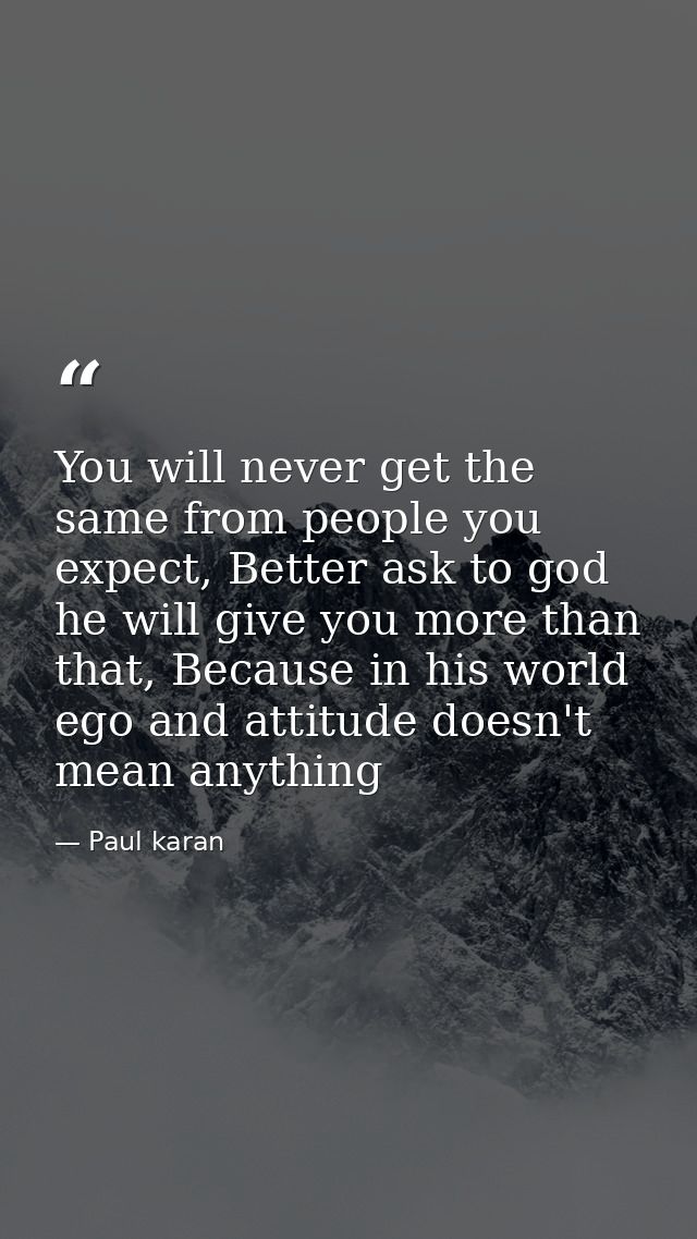 You will never get the same from people you expect, Better ask to god he will give you more than that, Because in his wo — Paul karan