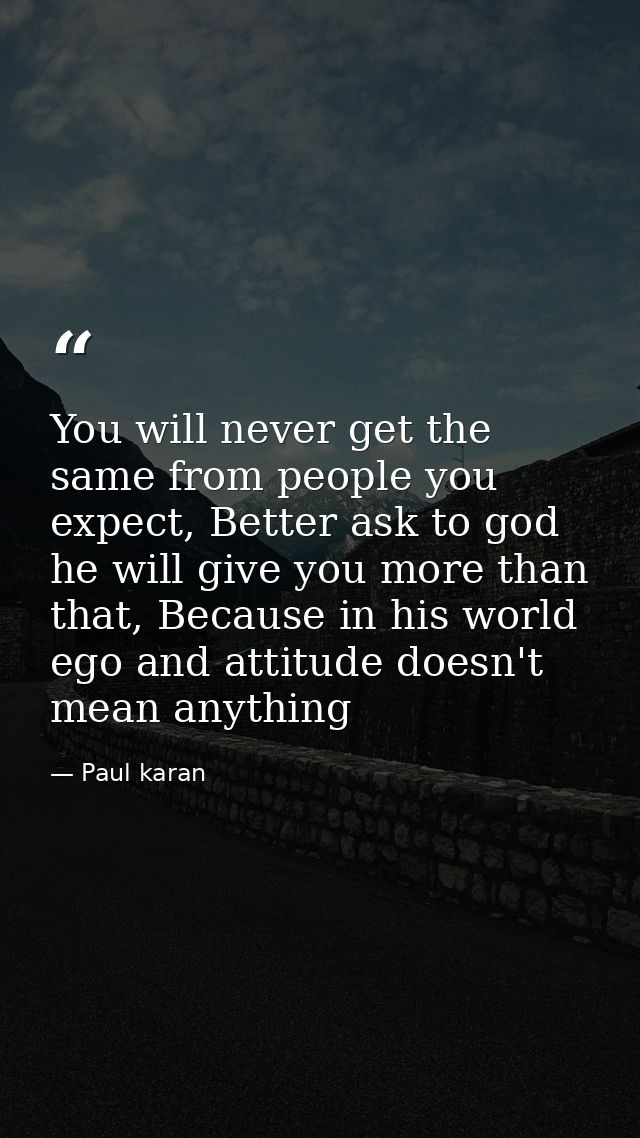 You will never get the same from people you expect, Better ask to god he will give you more than that, Because in his wo — Paul karan