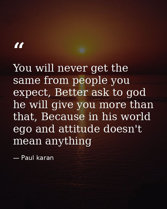 You will never get the same from people you expect, Better ask to god he will give you more than that, Because in his wo — Paul karan