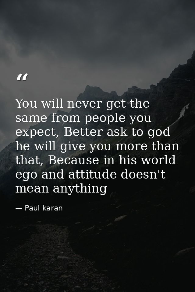 You will never get the same from people you expect, Better ask to god he will give you more than that, Because in his wo — Paul karan
