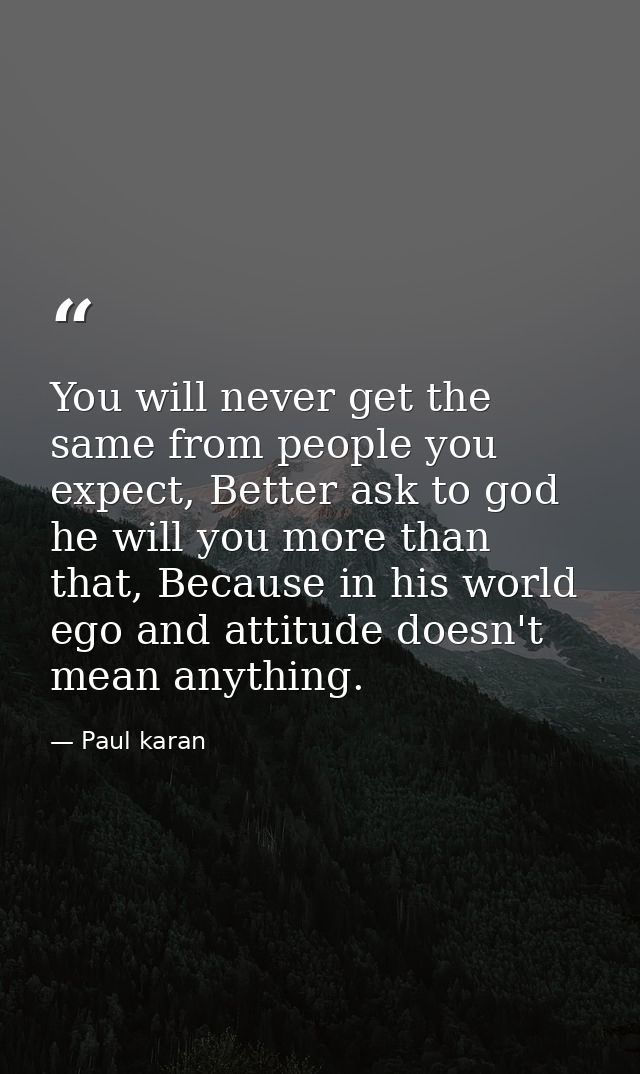 You will never get the same from people you expect, Better ask to god he will you more than that, Because in his world e — Paul karan