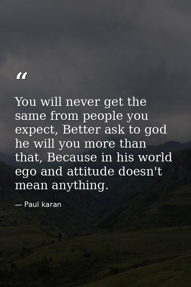 You will never get the same from people you expect, Better ask to god he will you more than that, Because in his world e — Paul karan
