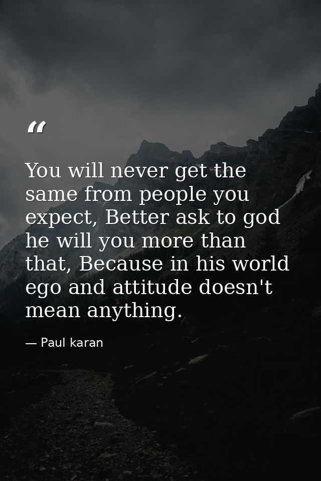 You will never get the same from people you expect, Better ask to god he will you more than that, Because in his world e — Paul karan