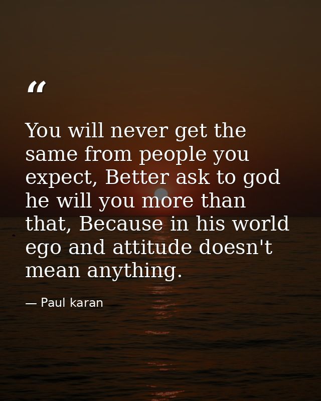 You will never get the same from people you expect, Better ask to god he will you more than that, Because in his world e — Paul karan