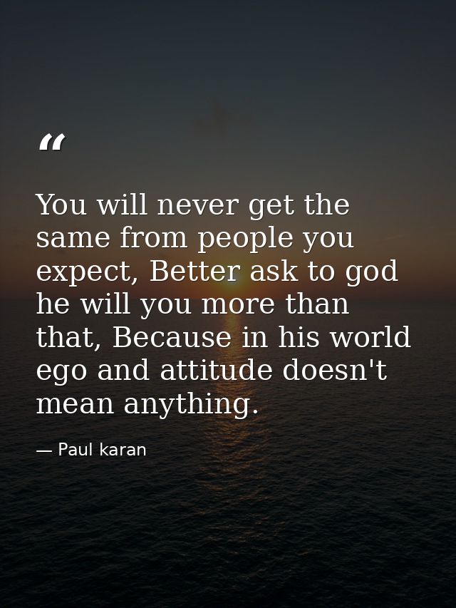 You will never get the same from people you expect, Better ask to god he will you more than that, Because in his world e — Paul karan