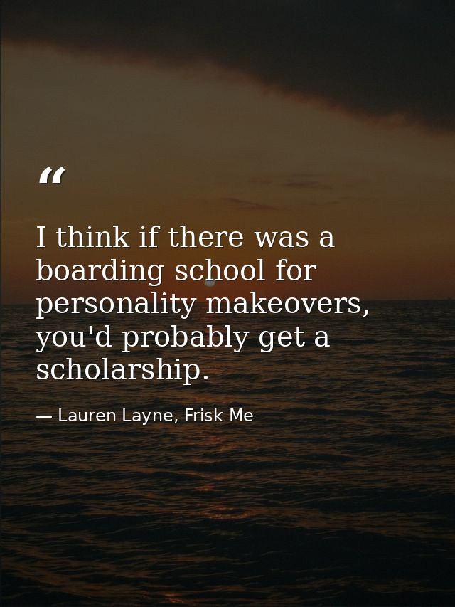 I think if there was a boarding school for personality makeovers, you'd probably get a scholarship. — Lauren Layne, Frisk Me