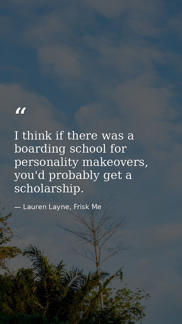I think if there was a boarding school for personality makeovers, you'd probably get a scholarship. — Lauren Layne, Frisk Me