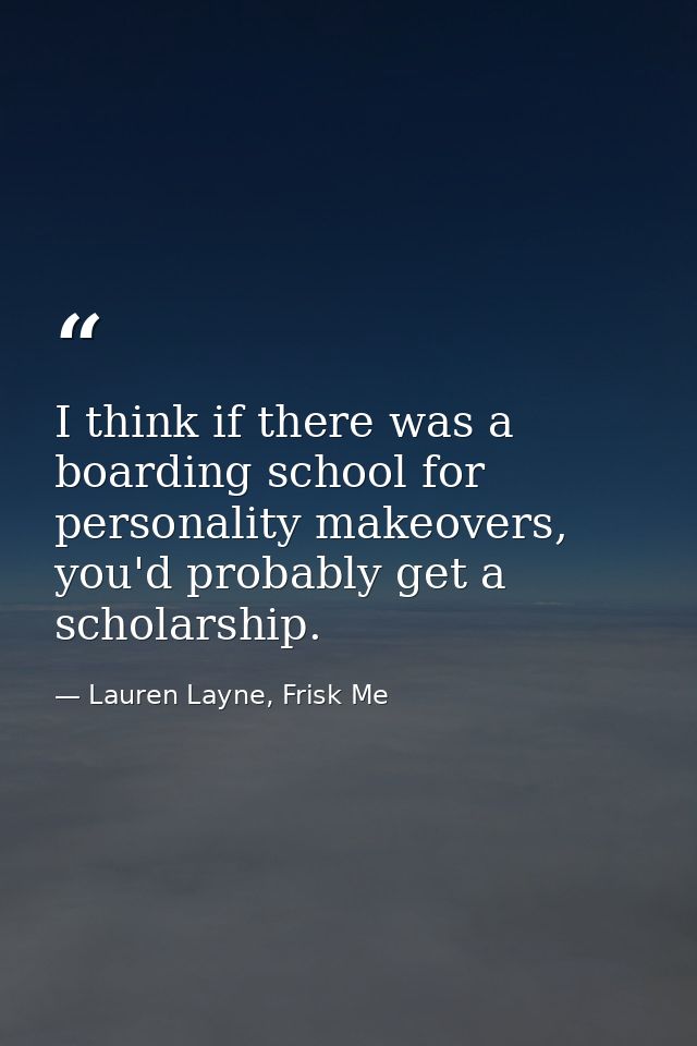 I think if there was a boarding school for personality makeovers, you'd probably get a scholarship. — Lauren Layne, Frisk Me