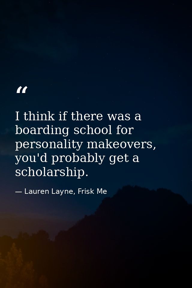 I think if there was a boarding school for personality makeovers, you'd probably get a scholarship. — Lauren Layne, Frisk Me