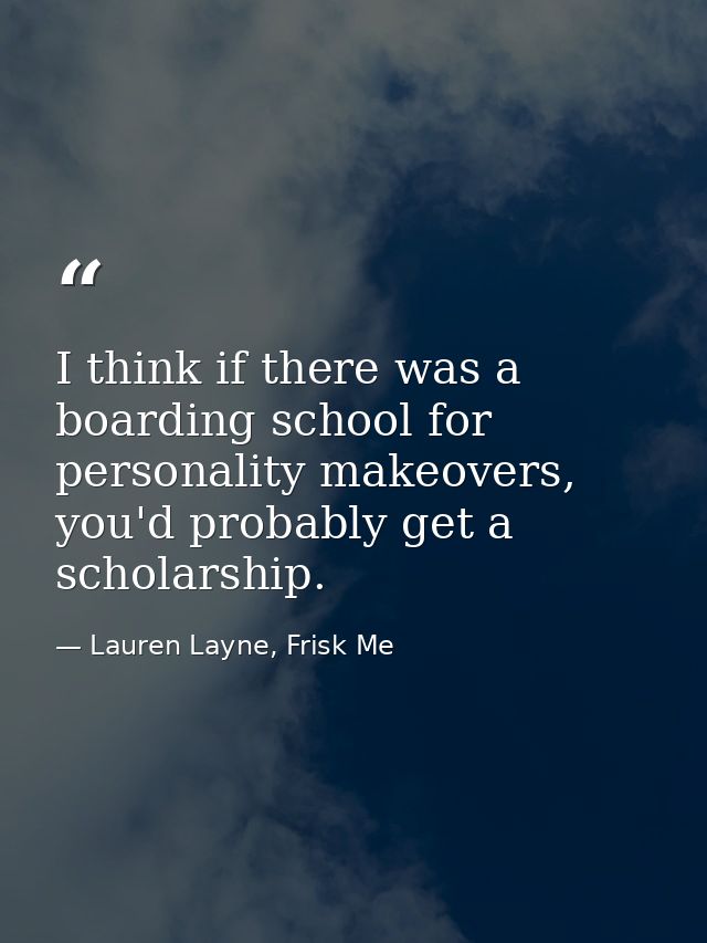 I think if there was a boarding school for personality makeovers, you'd probably get a scholarship. — Lauren Layne, Frisk Me