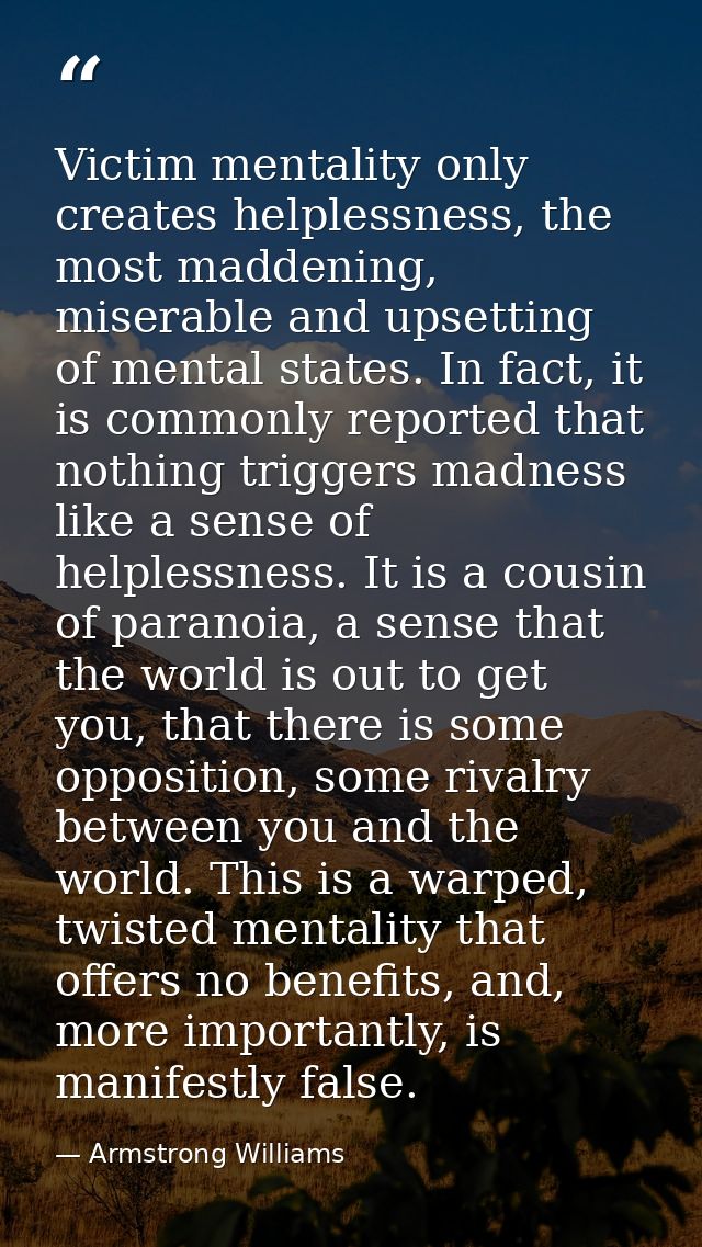 Victim mentality only creates helplessness, the most maddening, miserable and upsetting of mental states. In fact, it is — Armstrong Williams